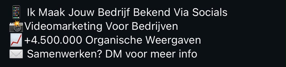Voorbeeld van een Instagram-bio in vier zinnen: Ik maak jouw bedrijf bekend via socials. Videomarketing voor bedrijven. +4.500.000 organische weergaven. Samenwerken? DM voor meer info.